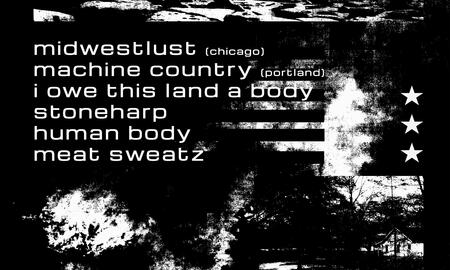 midwestlust (CHI), Machine Country (PDX), I Owe This Land a Body, Stoneharp, Human Body, & Meat Sweatz